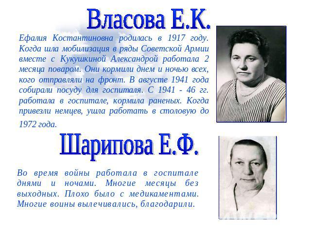 Власова Е.К.Ефалия Костантиновна родилась в 1917 году. Когда шла мобилизация в ряды Советской Армии вместе с Кукушкиной Александрой работала 2 месяца поваром. Они кормили днем и ночью всех, кого отправляли на фронт. В августе 1941 года собирали посу…