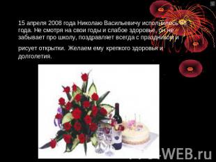 15 апреля 2008 года Николаю Васильевичу исполнилось 83 года. Не смотря на свои г