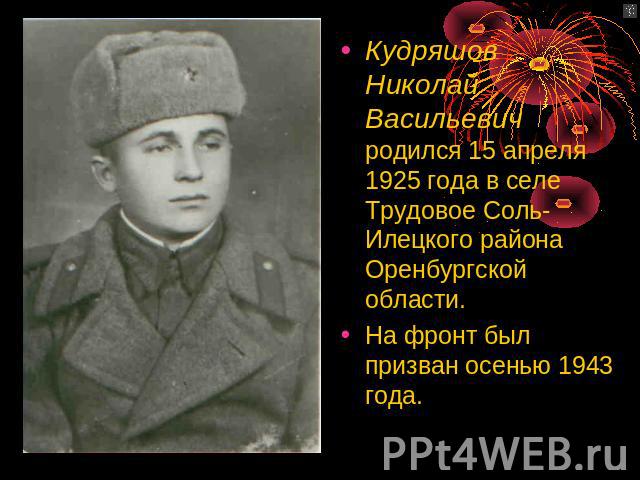 Кудряшов Николай Васильевич родился 15 апреля 1925 года в селе Трудовое Соль-Илецкого района Оренбургской области.На фронт был призван осенью 1943 года.
