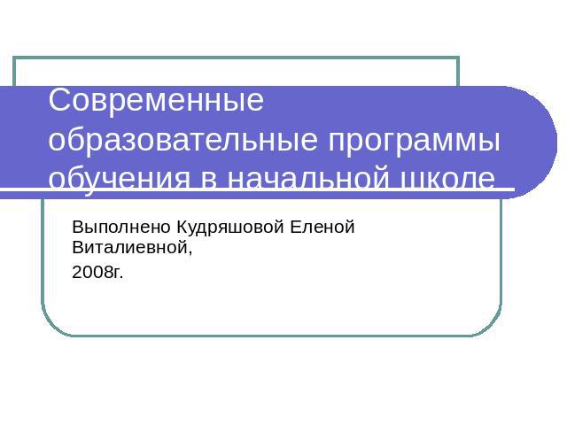 Современные образовательные программы обучения в начальной школе Выполнено Кудряшовой Еленой Виталиевной,2008г.