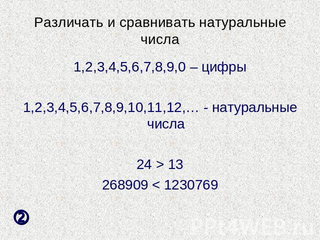 Различать и сравнивать натуральные числа 1,2,3,4,5,6,7,8,9,0 – цифры1,2,3,4,5,6,7,8,9,10,11,12,… - натуральные числа24 > 13268909 < 1230769