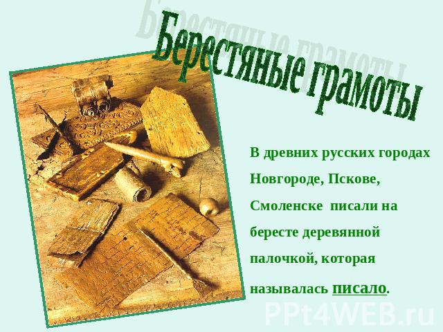 Берестяные грамотыВ древних русских городах Новгороде, Пскове, Смоленске писали на бересте деревянной палочкой, которая называлась писало.