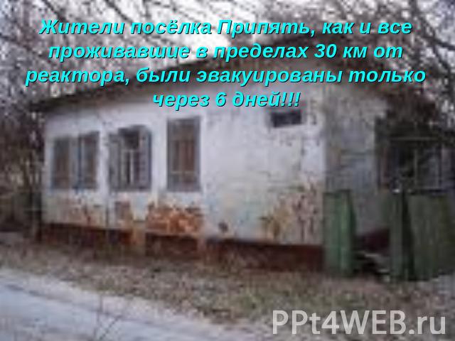 Жители посёлка Припять, как и все проживавшие в пределах 30 км от реактора, были эвакуированы только через 6 дней!!!