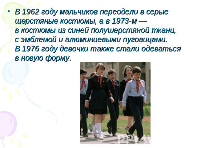 В 1962 году мальчиков переодели в серые шерстяные костюмы, а в 1973-м — в костюмы из синей полушерстяной ткани, с эмблемой и алюминиевыми пуговицами. В 1976 году девочки также стали одеваться в новую форму.
