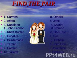 FIND THE PAIR1. Carmen a. Othello2. Adam b. Jane3. Napoleon c. Scarlet 4. John L