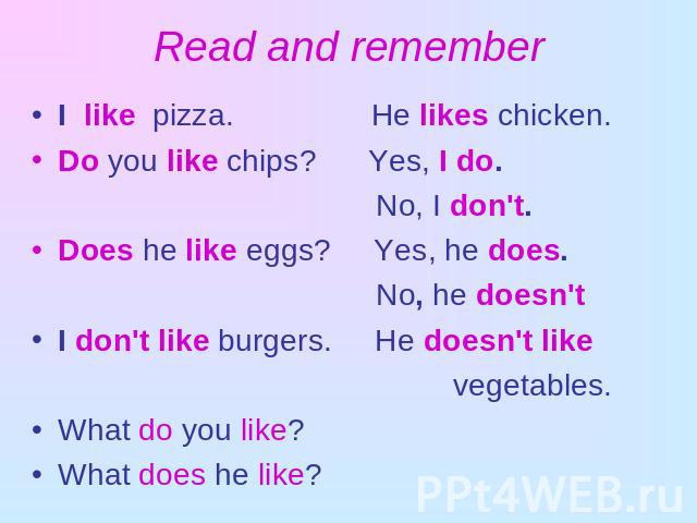 Read and remember I like pizza. He likes chicken.Do you like chips? Yes, I do. No, I don't.Does he like eggs? Yes, he does. No, he doesn'tI don't like burgers. He doesn't like vegetables.What do you like? What does he like?