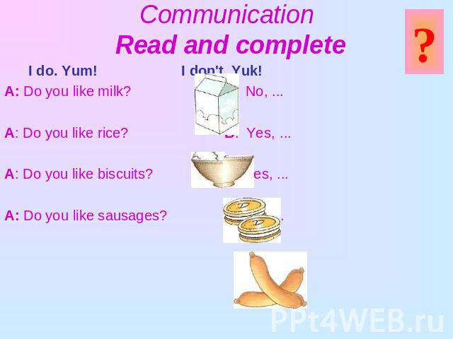 Communication Read and complete I do. Yum! I don't. Yuk! A: Do you like milk? B: No, ...A: Do you like rice? B: Yes, ...A: Do you like biscuits? B: Yes, ...A: Do you like sausages? B: No, ...