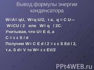 Вывод формулы энергии конденсатора W=A= qU, W=q U/2, т.к. q = C U W=CU / 2 или W