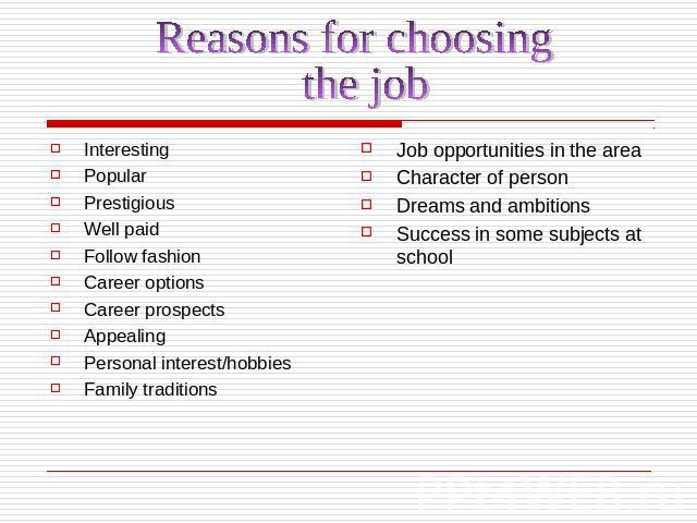 Reasons for choosing the jobInterestingPopularPrestigiousWell paid Follow fashionCareer optionsCareer prospectsAppealingPersonal interest/hobbiesFamily traditionsJob opportunities in the areaCharacter of person Dreams and ambitions Success in some s…
