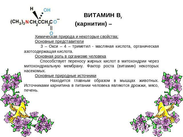 ВИТАМИН Вr (карнитин) – Химическая природа и некоторые свойства;Основные представители 3 – Окси – 4 – триметил - масляная кислота, органическая азотсодержащая кислота.Основная роль в организме человека Способствует переносу жирных кислот в митохондр…