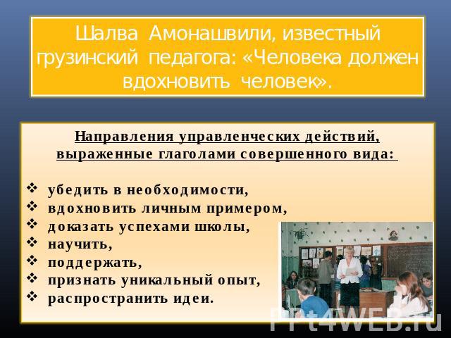 Шалва Амонашвили, известный грузинский педагога: «Человека должен вдохновить человек».Направления управленческих действий, выраженные глаголами совершенного вида: убедить в необходимости, вдохновить личным примером, доказать успехами школы, научить,…