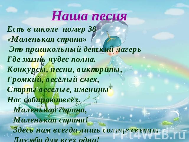 Наша песняЕсть в школе номер 38«Маленькая страна» Это пришкольный детский лагерьГде жизнь чудес полна.Конкурсы, песни, викторины,Громкий, весёлый смех, Старты веселые, именины Нас собирают всех. Маленькая страна, Маленькая страна! Здесь нам всегда л…