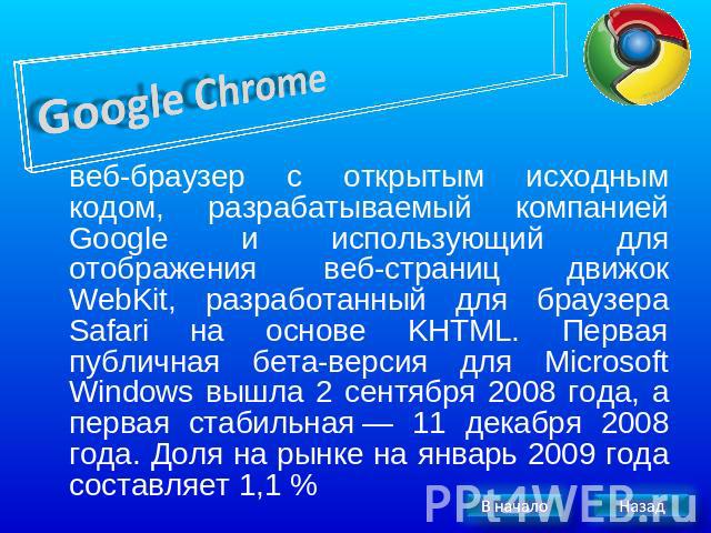 Google Chrome веб-браузер с открытым исходным кодом, разрабатываемый компанией Google и использующий для отображения веб-страниц движок WebKit, разработанный для браузера Safari на основе KHTML. Первая публичная бета-версия для Microsoft Windows выш…