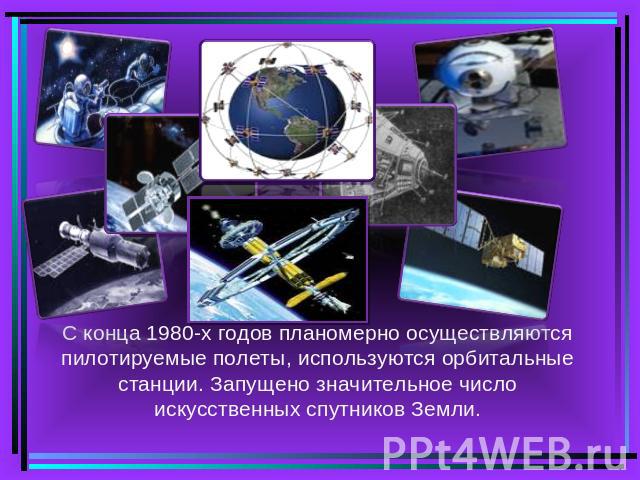 С конца 1980-х годов планомерно осуществляются пилотируемые полеты, используются орбитальные станции. Запущено значительное число искусственных спутников Земли.