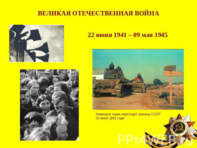 ВЕЛИКАЯ ОТЕЧЕСТВЕННАЯ ВОЙНА22 июня 1941 – 09 мая 1945Немецкие танки переходят границу СССР 22 июня 1941 года