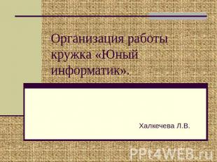 Организация работы кружка «Юный информатик». Халкечева Л.В.