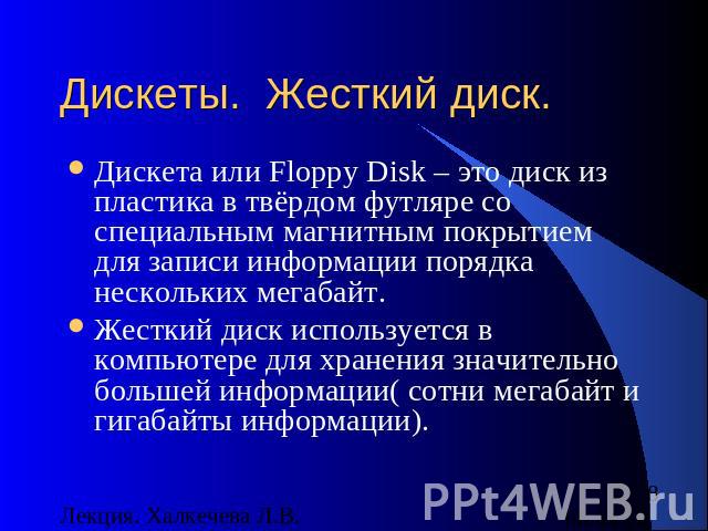 Дискеты. Жесткий диск. Дискета или Floppy Disk – это диск из пластика в твёрдом футляре со специальным магнитным покрытием для записи информации порядка нескольких мегабайт.Жесткий диск используется в компьютере для хранения значительно большей инфо…