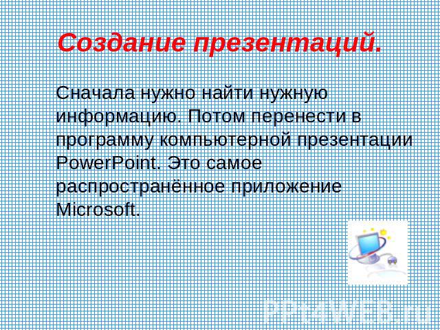 Создание презентаций. Сначала нужно найти нужную информацию. Потом перенести в программу компьютерной презентации PowerPoint. Это самое распространённое приложение Microsoft.