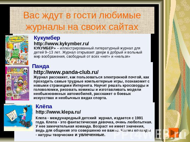 Вас ждут в гости любимые журналы на своих сайтах Кукумбер http://www.kykymber.ru/КУКУМБЕР» – иллюстрированный литературный журнал для детей 9–13 лет. Журнал открывает двери в добрый и вольный мир воображения, свободный от всех «нет» и «нельзя»Пандаh…