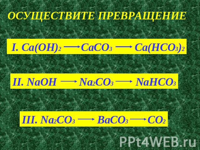ОСУЩЕСТВИТЕ ПРЕВРАЩЕНИЕ I. Ca(OH)2 CaCO3 Ca(HCO3)2II. NaOH Na2CO3 NaHCO3III. Na2CO3 BaCO3 CO2