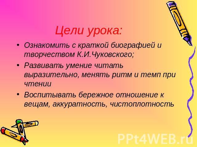 Цели урока: Ознакомить с краткой биографией и творчеством К.И.Чуковского;Развивать умение читать выразительно, менять ритм и темп при чтенииВоспитывать бережное отношение к вещам, аккуратность, чистоплотность