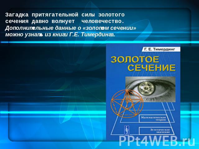 Загадка притягательной силы золотого сечения давно волнует человечество. Дополнительные данные о «золотом сечении» можно узнать из книги Г.Е. Тимердинга.