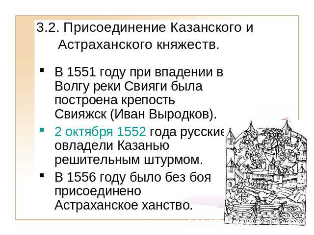 3.2. Присоединение Казанского и Астраханского княжеств. В 1551 году при впадении в Волгу реки Свияги была построена крепость Свияжск (Иван Выродков).2 октября 1552 года русские овладели Казанью решительным штурмом.В 1556 году было без боя присоедине…