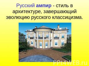 Русский ампир - стиль в архитектуре, завершающий эволюцию русского классицизма.