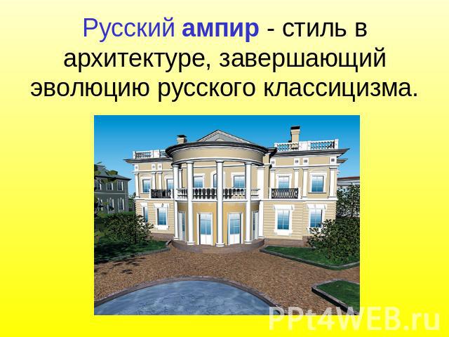 Русский ампир - стиль в архитектуре, завершающий эволюцию русского классицизма.