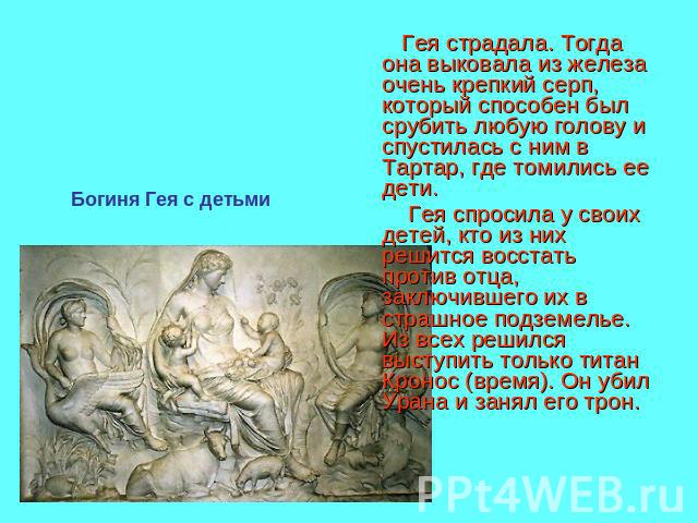 Богиня Гея с детьми Гея страдала. Тогда она выковала из железа очень крепкий серп, который способен был срубить любую голову и спустилась с ним в Тартар, где томились ее дети. Гея спросила у своих детей, кто из них решится восстать против отца, закл…