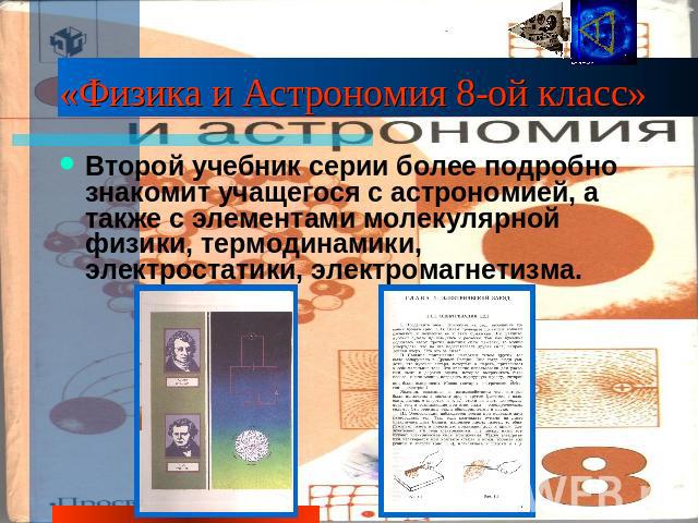 «Физика и Астрономия 8-ой класс» Второй учебник серии более подробно знакомит учащегося с астрономией, а также с элементами молекулярной физики, термодинамики, электростатики, электромагнетизма.