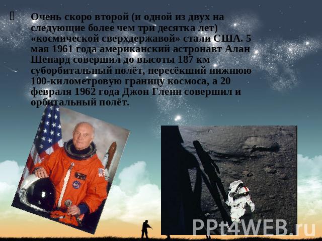 Очень скоро второй (и одной из двух на следующие более чем три десятка лет) «космической сверхдержавой» стали США. 5 мая 1961 года американский астронавт Алан Шепард совершил до высоты 187 км суборбитальный полёт, пересёкший нижнюю 100-километровую …