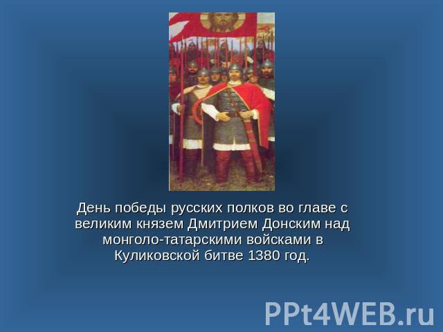 День победы русских полков во главе с великим князем Дмитрием Донским над монголо-татарскими войсками в Куликовской битве 1380 год.