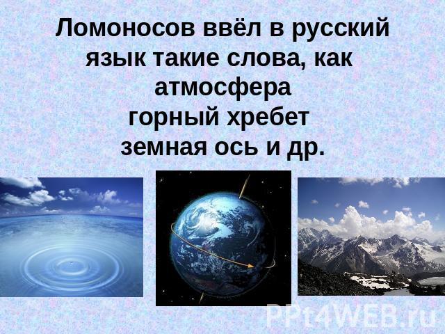 Ломоносов ввёл в русский язык такие слова, как атмосферагорный хребет земная ось и др.