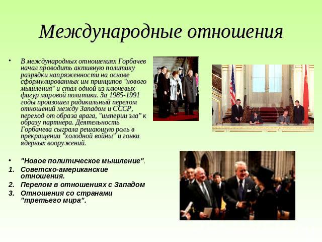 Международные отношения В международных отношениях Горбачев начал проводить активную политику разрядки напряженности на основе сформулированных им принципов 