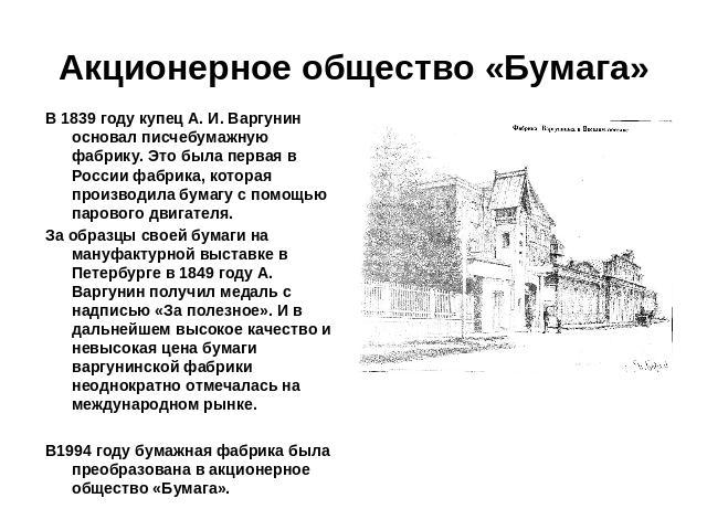 Акционерное общество «Бумага» В 1839 году купец А. И. Варгунин основал писчебумажную фабрику. Это была первая в России фабрика, которая производила бумагу с помощью парового двигателя.За образцы своей бумаги на мануфактурной выставке в Петербурге в …