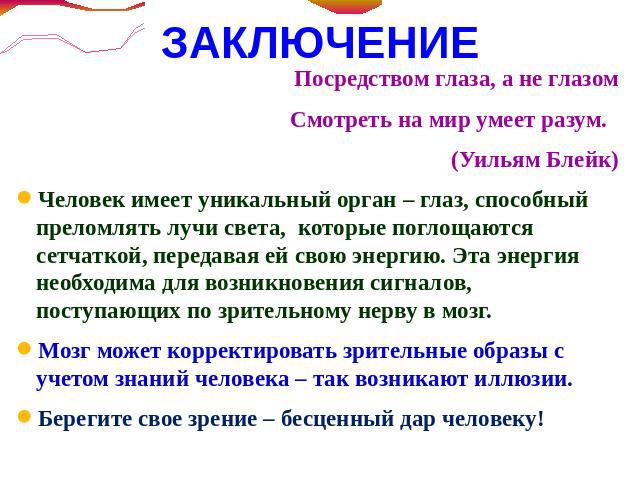 ЗАКЛЮЧЕНИЕ Посредством глаза, а не глазомСмотреть на мир умеет разум. (Уильям Блейк)Человек имеет уникальный орган – глаз, способный преломлять лучи света, которые поглощаются сетчаткой, передавая ей свою энергию. Эта энергия необходима для возникно…