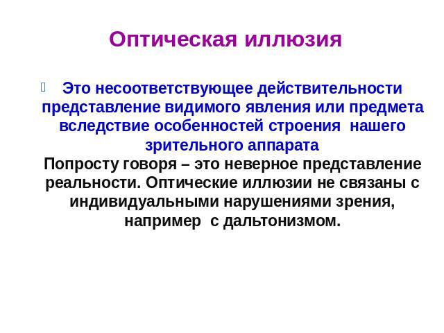 Оптическая иллюзия Это несоответствующее действительности представление видимого явления или предмета вследствие особенностей строения нашего зрительного аппаратаПопросту говоря – это неверное представление реальности. Оптические иллюзии не связаны …