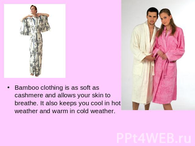 Bamboo clothing is as soft as cashmere and allows your skin to breathe. It also keeps you cool in hot weather and warm in cold weather.