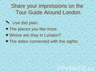 Share your impressions on the Tour Guide Around London Use this plan:The places
