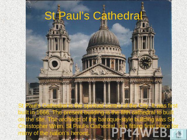 St Paul’s Cathedral St Paul’s Cathedral is the spiritual centre of the City. It was first built in 1666. The present building is the fifth cathedral to built on the site. The architect of the baroque-style building was Sir Christopher Wren. St Paul’…