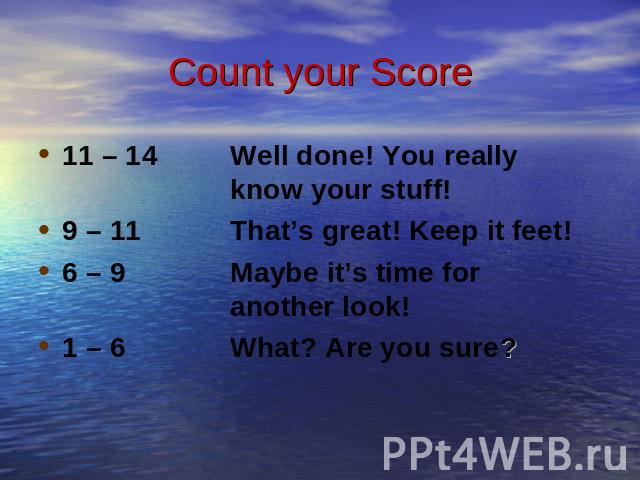 Count your Score 11 – 14 Well done! You really know your stuff!9 – 11 That’s great! Keep it feet!6 – 9 Maybe it’s time for another look!1 – 6 What? Are you sure?