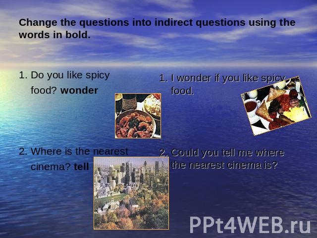 Change the questions into indirect questions using the words in bold. 1. Do you like spicy food? wonder2. Where is the nearest cinema? tell1. I wonder if you like spicy food. 2. Could you tell me where the nearest cinema is?