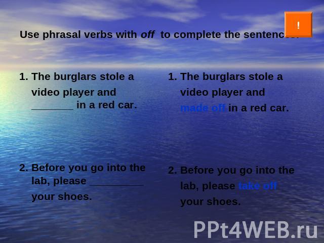 Use phrasal verbs with off to complete the sentences. 1. The burglars stole a video player and _______ in a red car.2. Before you go into the lab, please _________ your shoes. 1. The burglars stole a video player and made off in a red car.2. Before …
