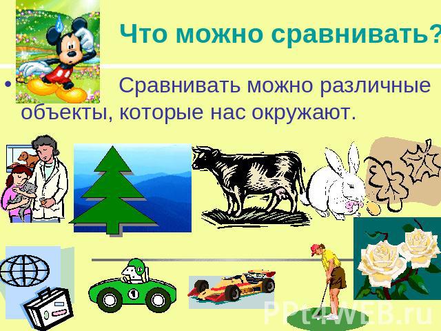 Что можно сравнивать? Сравнивать можно различные объекты, которые нас окружают.