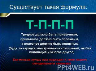 Существует такая формула: Т-П-П-ПТрудное должно быть привычным, привычное должно