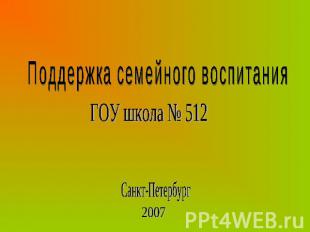 Поддержка семейного воспитанияГОУ школа № 512Санкт-Петербург2007