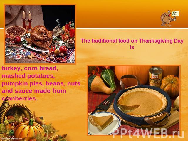 The traditional food on Thanksgiving Day isturkey, corn bread, mashed potatoes, pumpkin pies, beans, nuts and sauce made from cranberries.