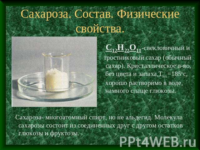 Сахароза. Состав. Физические свойства. С12Н22О11-свекловичный и тростниковый сахар (обычныйсахар). Кристаллическое в-во,без цвета и запаха,Тпл.=185ос, хорошо растворимо в воде, намного слаще глюкозы. Сахароза- многоатомный спирт, но не альдегид. Мол…
