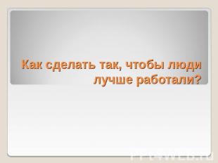 Как сделать так, чтобы люди лучше работали?